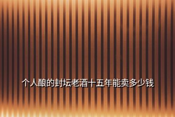 個(gè)人釀的封壇老酒十五年能賣多少錢