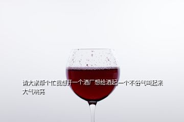 請大家?guī)蛡€(gè)忙我想開一個(gè)酒廠想給酒起一個(gè)不俗氣叫起來大氣響亮