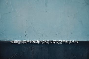 誰(shuí)知道法國(guó)產(chǎn)1996年的路易世家花冠干紅多少錢(qián)