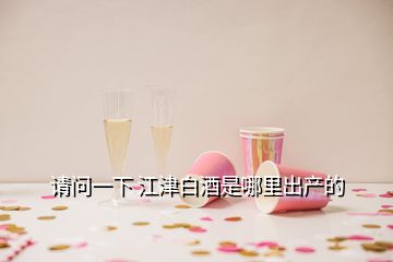 請問一下 江津白酒是哪里出產(chǎn)的