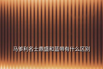 馬爹利名士鼎盛和藍(lán)帶有什么區(qū)別