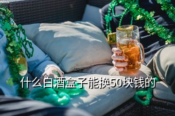 什么白酒盒子能換50塊錢的