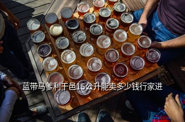 藍帶馬爹利干邑15公升能賣多少錢行家進