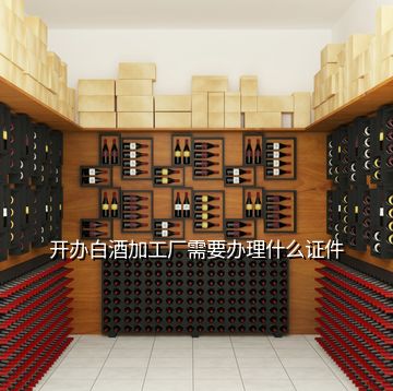 開(kāi)辦白酒加工廠需要辦理什么證件