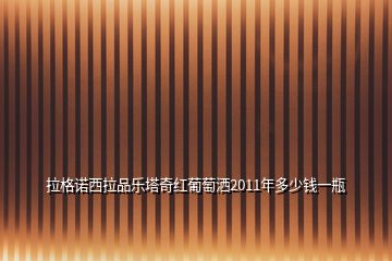 拉格諾西拉品樂塔奇紅葡萄灑2011年多少錢一瓶