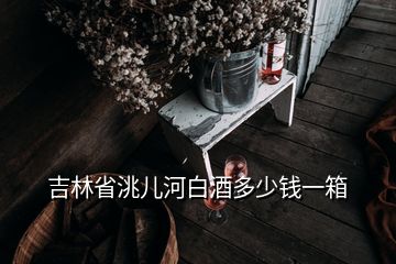 吉林省洮兒河白酒多少錢一箱