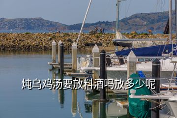 燉烏雞湯要放料酒嗎放多少呢