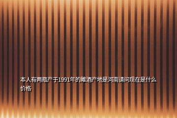 本人有兩瓶產(chǎn)于1991年的雎酒產(chǎn)地是河南請(qǐng)問現(xiàn)在是什么價(jià)格