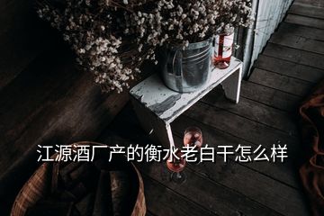 江源酒廠產(chǎn)的衡水老白干怎么樣