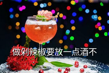 做剁辣椒要放一點(diǎn)酒不