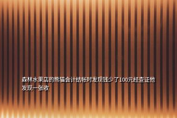 森林水果店的熊貓會計結(jié)帳時發(fā)現(xiàn)錢少了100元經(jīng)查證他發(fā)現(xiàn)一張收