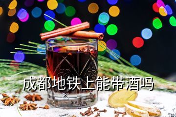 成都地鐵上能帶酒嗎