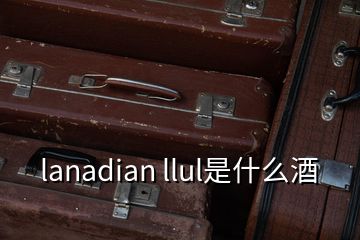 lanadian llul是什么酒