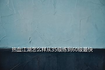 熱血江湖怎么樣從35級(jí)練到60級(jí)最快