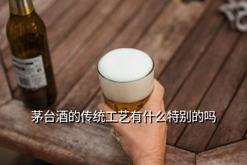 茅臺(tái)酒的傳統(tǒng)工藝有什么特別的嗎