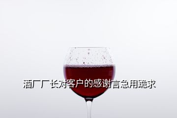 酒廠廠長對(duì)客戶的感謝言急用跪求