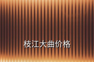 枝江大曲價(jià)格