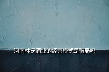 河南林氏酒業(yè)的經(jīng)營(yíng)模式是騙局嗎