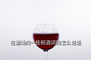 在酒場的一些祝酒詞和怎么說話