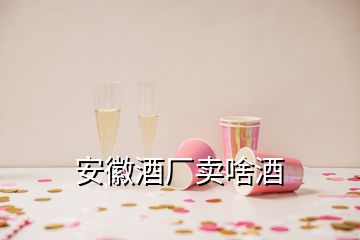 安徽酒廠賣(mài)啥酒