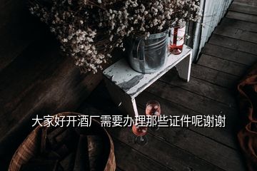 大家好開(kāi)酒廠需要辦理那些證件呢謝謝