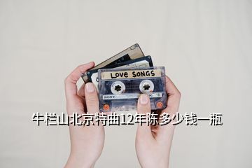 牛欄山北京特曲12年陳多少錢一瓶