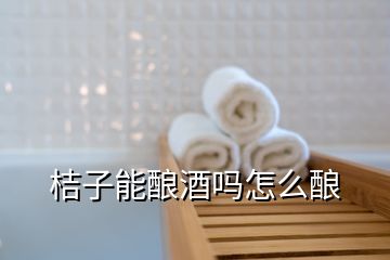 桔子能釀酒嗎怎么釀