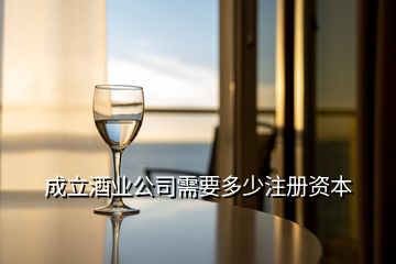 成立酒業(yè)公司需要多少注冊(cè)資本