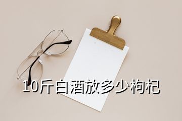 10斤白酒放多少枸杞