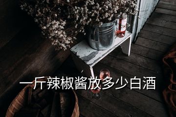 一斤辣椒醬放多少白酒