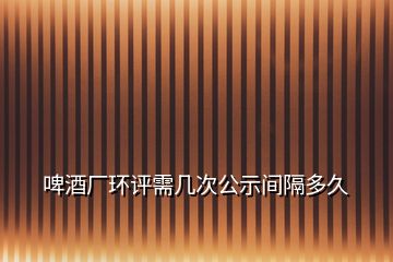 啤酒廠環(huán)評(píng)需幾次公示間隔多久