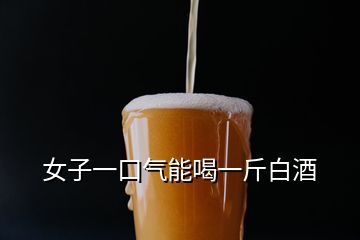 女子一口氣能喝一斤白酒