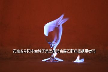 安徽省阜陽(yáng)市金種子集團(tuán)招聘會(huì)要乙肝病毒攜帶者嗎