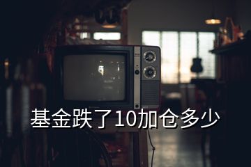 基金跌了10加倉(cāng)多少