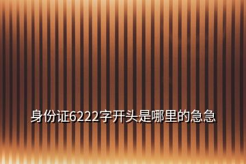 身份證6222字開(kāi)頭是哪里的急急