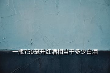 一瓶750毫升紅酒相當(dāng)于多少白酒