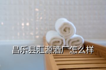 昌樂(lè)縣匯源酒廠怎么樣