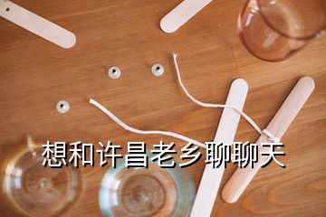 想和許昌老鄉(xiāng)聊聊天