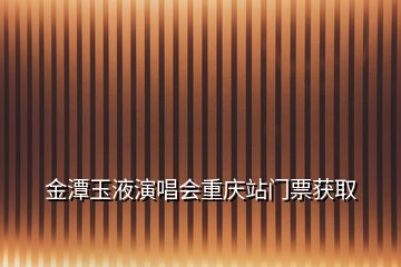 金潭玉液演唱會(huì)重慶站門(mén)票獲取