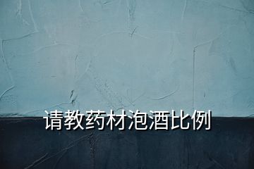 請(qǐng)教藥材泡酒比例