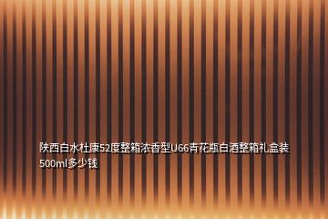 陜西白水杜康52度整箱濃香型U66青花瓶白酒整箱禮盒裝500ml多少錢