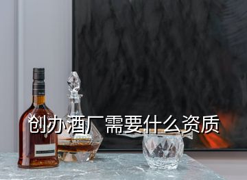 創(chuàng)辦酒廠需要什么資質(zhì)