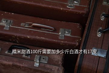 糯米甜酒100斤需要加多少斤白酒才有17庋