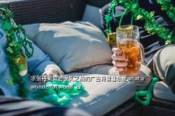 求張裕葡萄酒很久之前的廣告背景音樂是what a wonderful world  搜