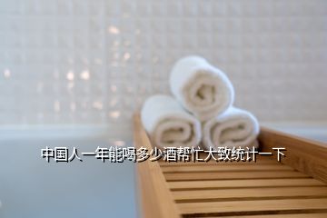 中國人一年能喝多少酒幫忙大致統(tǒng)計一下