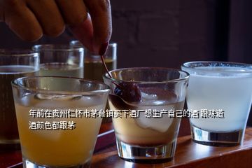 年前在貴州仁懷市茅臺(tái)鎮(zhèn)買下酒廠想生產(chǎn)自己的酒 跟味道酒顏色都跟茅