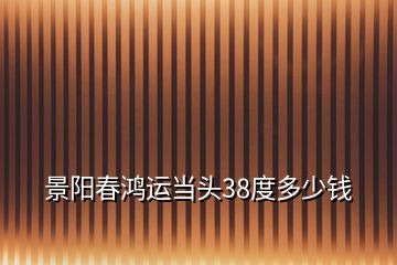 景陽(yáng)春鴻運(yùn)當(dāng)頭38度多少錢(qián)