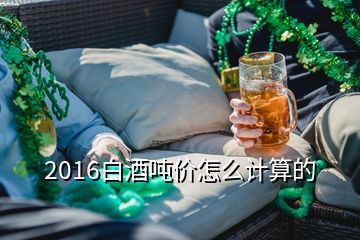 2016白酒噸價(jià)怎么計(jì)算的