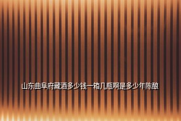 山東曲阜府藏酒多少錢一箱幾瓶啊是多少年陳釀