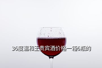 36度溫和王貴賓酒價格一箱6瓶的